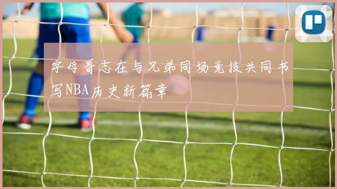 字母哥志在与兄弟同场竞技共同书写NBA历史新篇章