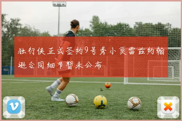 独行侠正式签约9号秀小莫雷兹约翰逊合同细节暂未公布