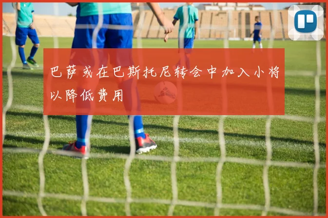 巴萨或在巴斯托尼转会中加入小将以降低费用