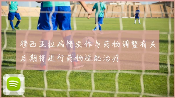 穆西亚拉病情发作与药物调整有关后期将进行药物适配治疗