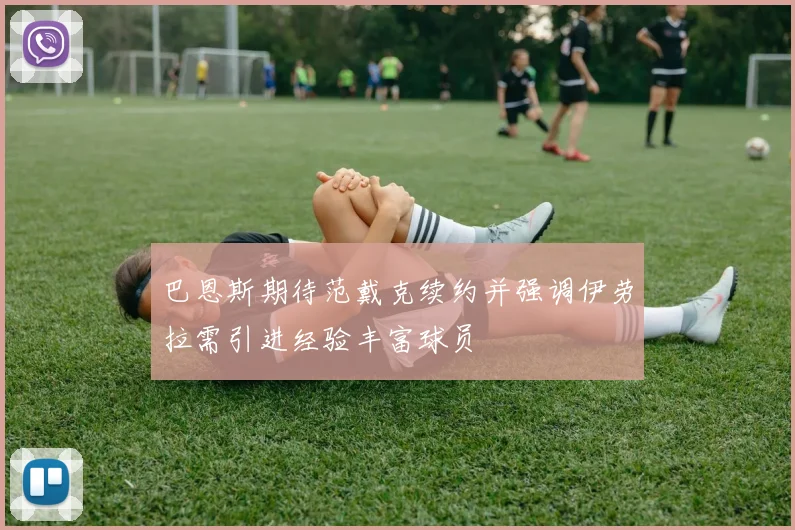 巴恩斯期待范戴克续约并强调伊劳拉需引进经验丰富球员