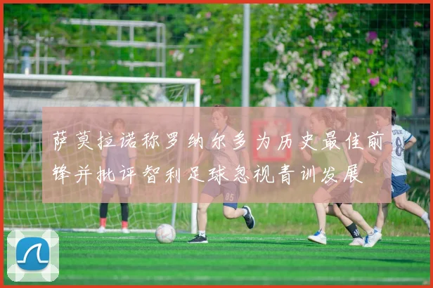 萨莫拉诺称罗纳尔多为历史最佳前锋并批评智利足球忽视青训发展