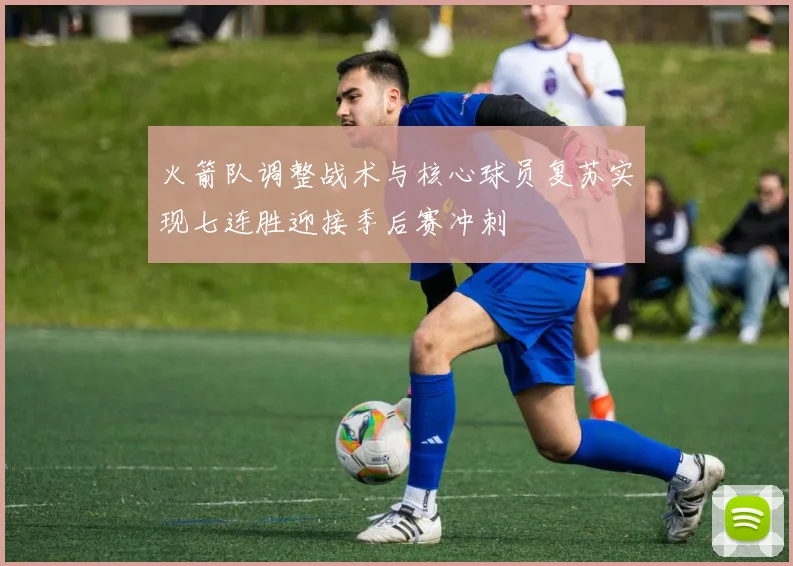 火箭队调整战术与核心球员复苏实现七连胜迎接季后赛冲刺