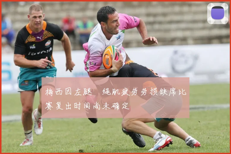 梅西因左腿腘绳肌疲劳劳损缺席比赛复出时间尚未确定