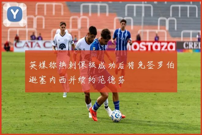 英媒称热刺保级成功后将免签罗伯逊塞内西并续约范德芬