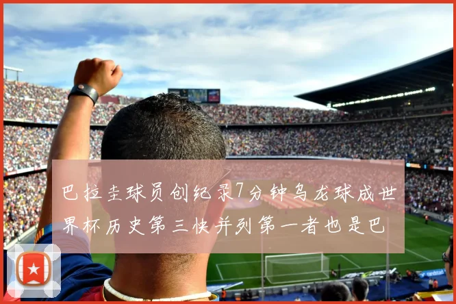 巴拉圭球员创纪录7分钟乌龙球成世界杯历史第三快并列第一者也是巴拉圭人