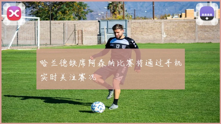 哈兰德缺席阿森纳比赛将通过手机实时关注赛况