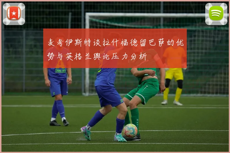 麦考伊斯特谈拉什福德留巴萨的优势与英格兰舆论压力分析