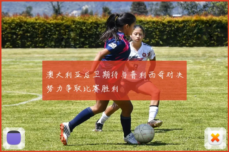 澳大利亚后卫期待与普利西奇对决努力争取比赛胜利