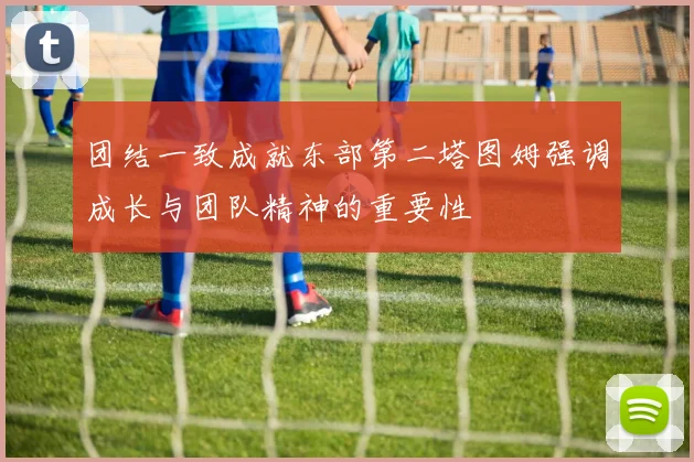 团结一致成就东部第二塔图姆强调成长与团队精神的重要性