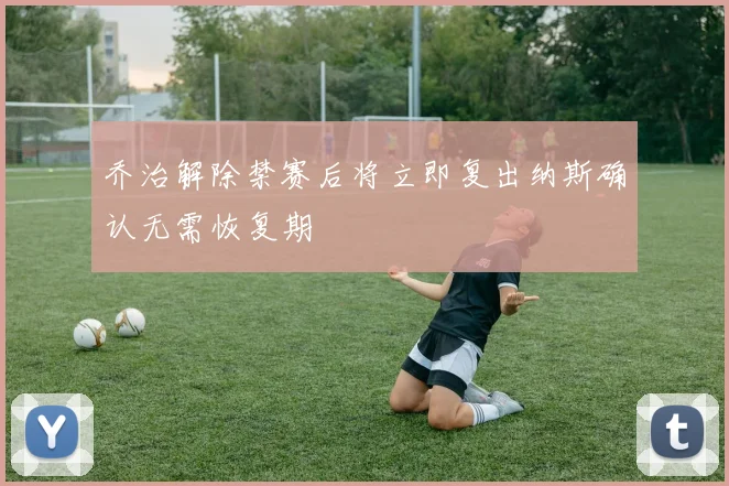 乔治解除禁赛后将立即复出纳斯确认无需恢复期