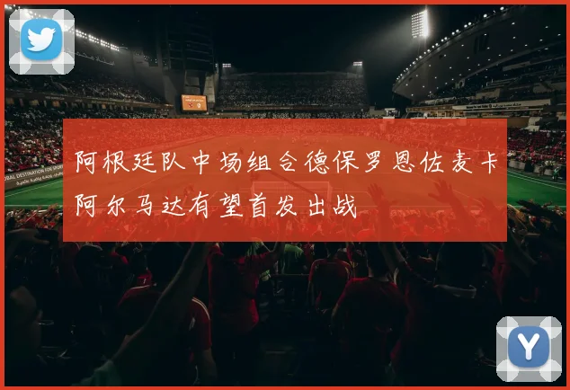 阿根廷队中场组合德保罗恩佐麦卡阿尔马达有望首发出战