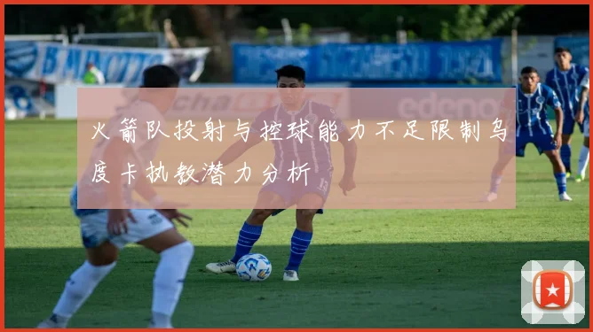 火箭队投射与控球能力不足限制乌度卡执教潜力分析