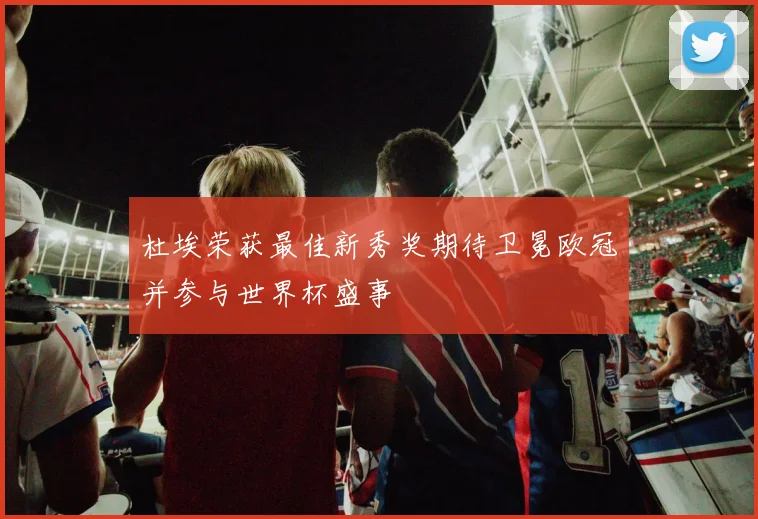 杜埃荣获最佳新秀奖期待卫冕欧冠并参与世界杯盛事
