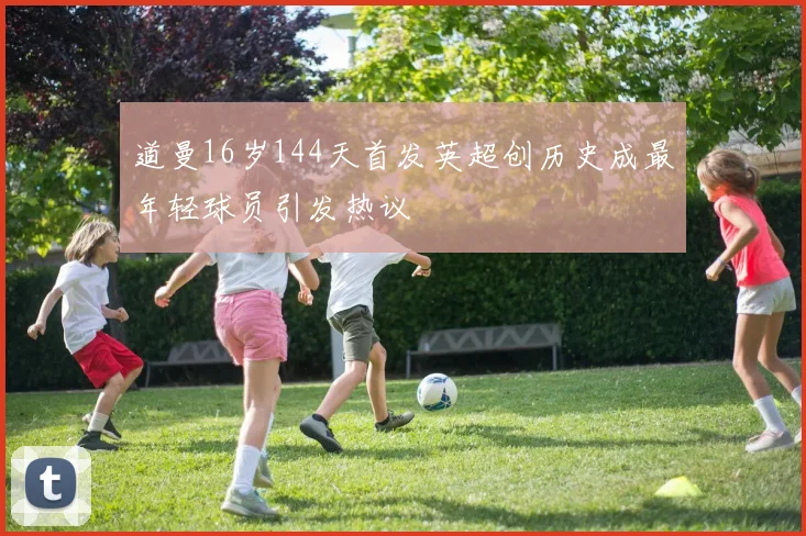 道曼16岁144天首发英超创历史成最年轻球员引发热议