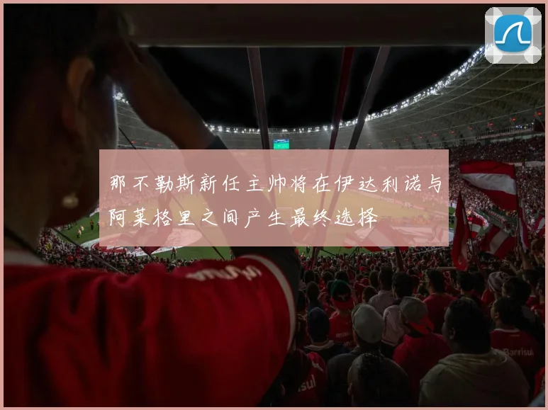 那不勒斯新任主帅将在伊达利诺与阿莱格里之间产生最终选择