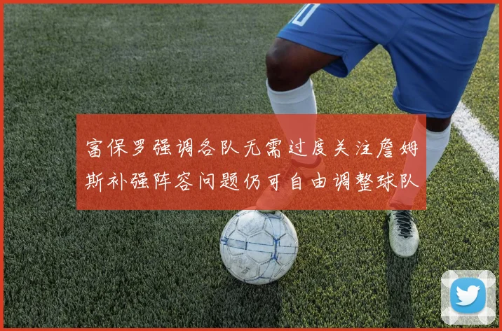 富保罗强调各队无需过度关注詹姆斯补强阵容问题仍可自由调整球队配置