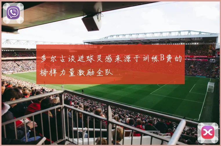 多尔古谈进球灵感来源于训练B费的榜样力量激励全队
