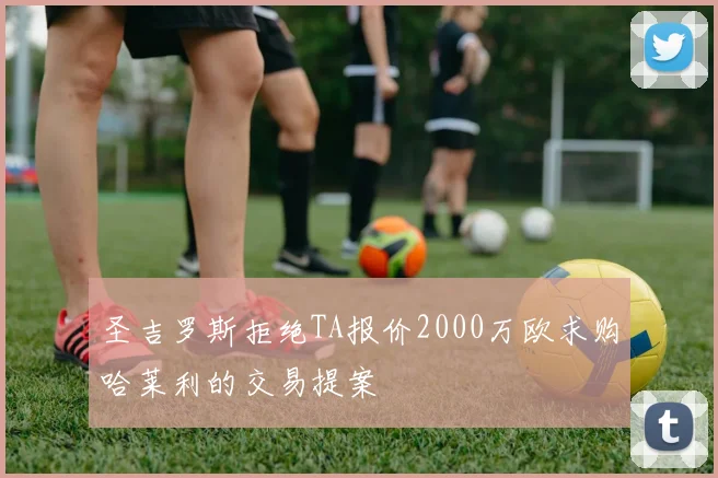 圣吉罗斯拒绝TA报价2000万欧求购哈莱利的交易提案