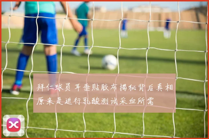 拜仁球员耳垂贴胶布揭秘背后真相原来是进行乳酸测试采血所需