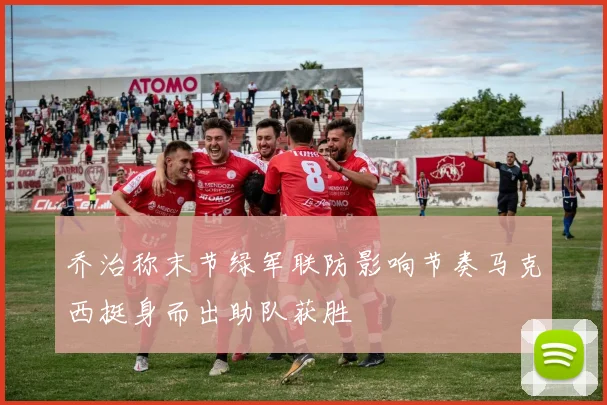 乔治称末节绿军联防影响节奏马克西挺身而出助队获胜