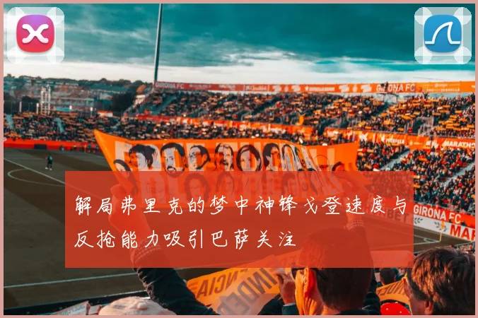 解局弗里克的梦中神锋戈登速度与反抢能力吸引巴萨关注