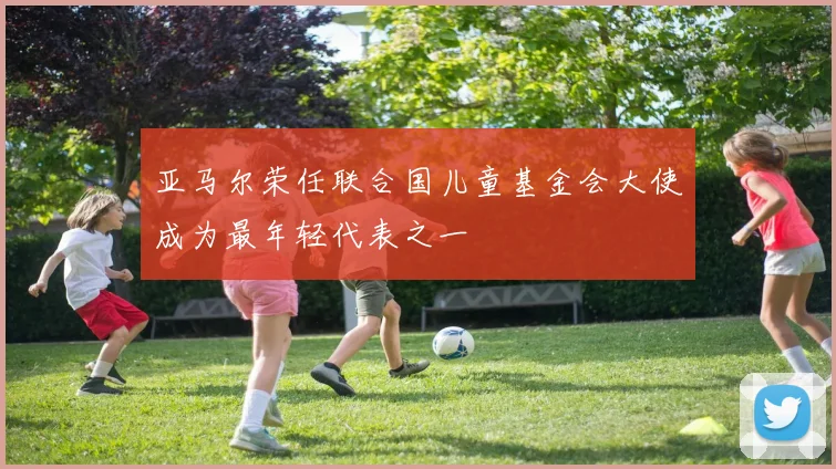 亚马尔荣任联合国儿童基金会大使成为最年轻代表之一