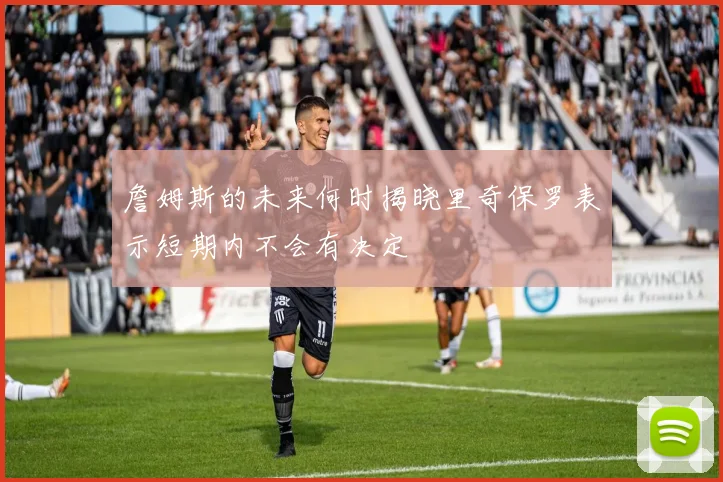 詹姆斯的未来何时揭晓里奇保罗表示短期内不会有决定