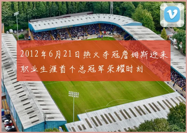 2012年6月21日热火夺冠詹姆斯迎来职业生涯首个总冠军荣耀时刻