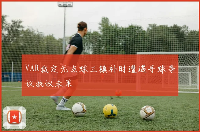 VAR裁定无点球三镇补时遭遇手球争议抗议未果