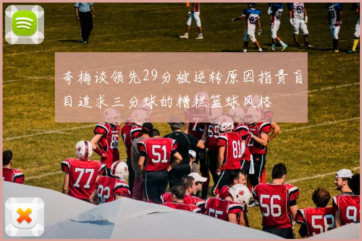 夸梅谈领先29分被逆转原因指责盲目追求三分球的糟糕篮球风格