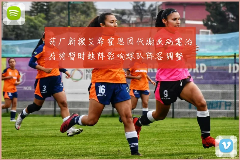 药厂新援艾希霍恩因代谢疾病需治疗将暂时缺阵影响球队阵容调整