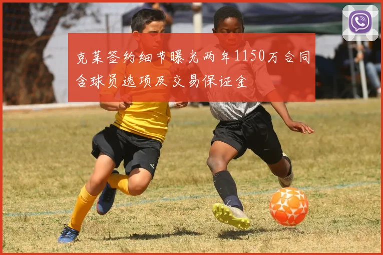 克莱签约细节曝光两年1150万合同含球员选项及交易保证金